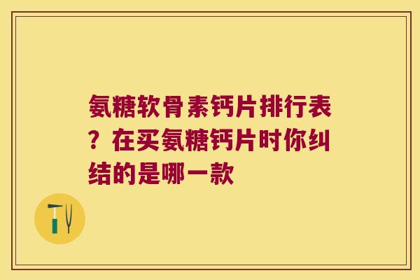 氨糖软骨素钙片排行表?在买氨糖钙片时你纠结的是哪一款 氨糖软骨素钙片排行表?在买氨糖钙片时你纠结的是哪一款