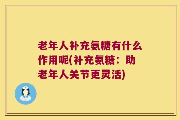 老年人补充氨糖有什么作用呢(补充氨糖：助老年人关节更灵活)
