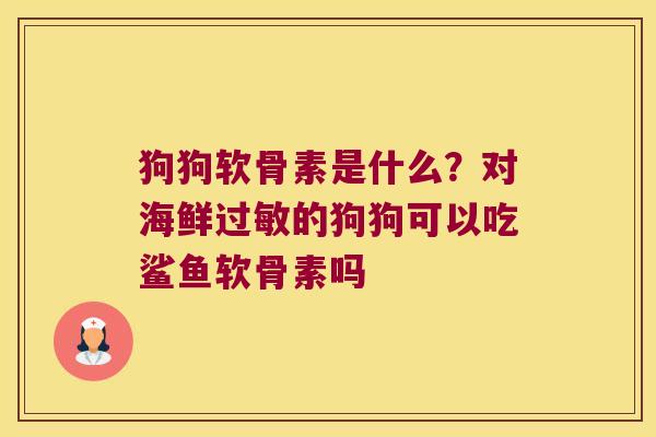 狗狗软骨素是什么？对海鲜的狗狗可以吃鲨鱼软骨素吗