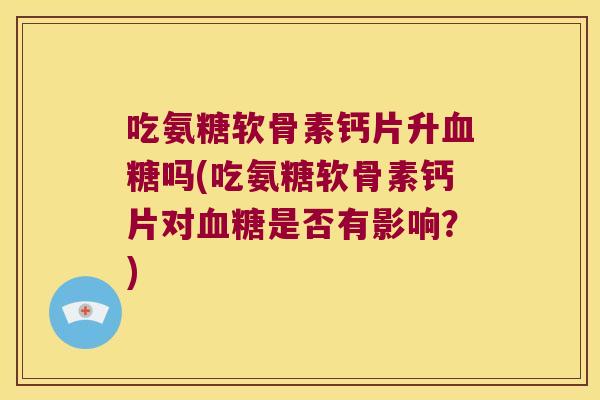 吃氨糖软骨素钙片升吗(吃氨糖软骨素钙片对是否有影响?) 吃氨糖软骨素钙片升吗(吃氨糖软骨素钙片对是否有影响?)