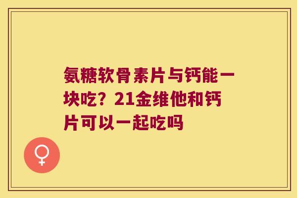 氨糖软骨素片与钙能一块吃?21金维他和钙片可以一起吃吗 氨糖软骨素片与钙能一块吃?21金维他和钙片可以一起吃吗