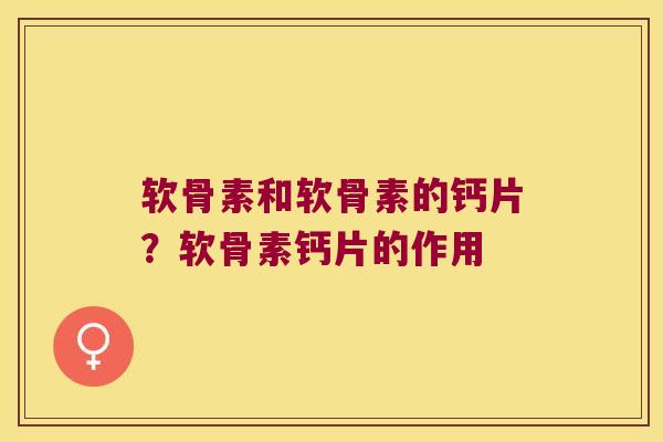 软骨素和软骨素的钙片?软骨素钙片的作用 软骨素和软骨素的钙片?软骨素钙片的作用