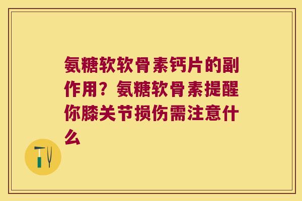 氨糖软软骨素钙片的副作用?氨糖软骨素提醒你膝关节损伤需注意什么 氨糖软软骨素钙片的副作用?氨糖软骨素提醒你膝关节损伤需注意什么