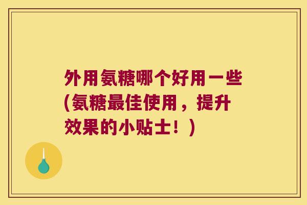 外用氨糖哪个好用一些(氨糖佳使用,提升效果的小贴士!) 外用氨糖哪个好用一些(氨糖佳使用,提升效果的小贴士!)
