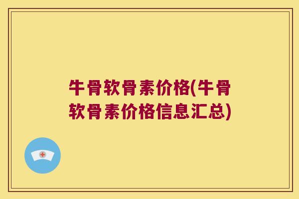 牛骨软骨素价格(牛骨软骨素价格信息汇总)