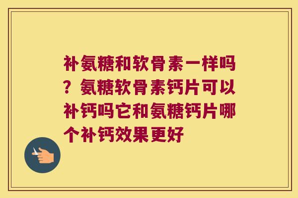 补氨糖和软骨素一样吗?氨糖软骨素钙片可以补钙吗它和氨糖钙片哪个补钙效果更好 补氨糖和软骨素一样吗?氨糖软骨素钙片可以补钙吗它和氨糖钙片哪个补钙效果更好