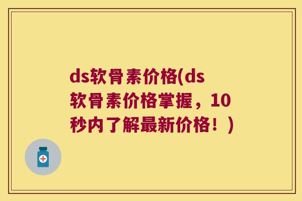 ds软骨素价格(ds软骨素价格掌握,10秒内了解新价格!) ds软骨素价格(ds软骨素价格掌握,10秒内了解新价格!)