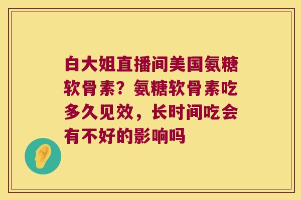 白大姐直播间美国氨糖软骨素?氨糖软骨素吃多久见效,长时间吃会有不好的影响吗 白大姐直播间美国氨糖软骨素?氨糖软骨素吃多久见效,长时间吃会有不好的影响吗