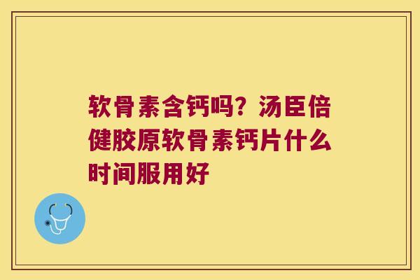 软骨素含钙吗?汤臣倍健胶原软骨素钙片什么时间服用好 软骨素含钙吗?汤臣倍健胶原软骨素钙片什么时间服用好