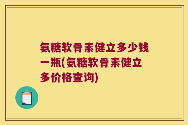 氨糖软骨素健立多少钱一瓶(氨糖软骨素健立多价格查询)