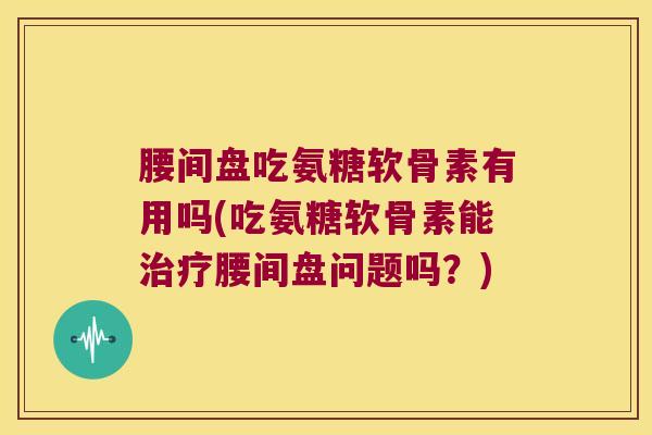 腰间盘吃氨糖软骨素有用吗(吃氨糖软骨素能腰间盘问题吗？)