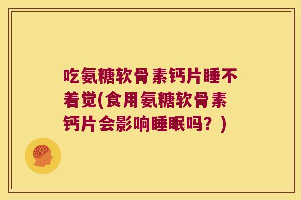 吃氨糖软骨素钙片睡不着觉(食用氨糖软骨素钙片会影响吗?) 吃氨糖软骨素钙片睡不着觉(食用氨糖软骨素钙片会影响吗?)