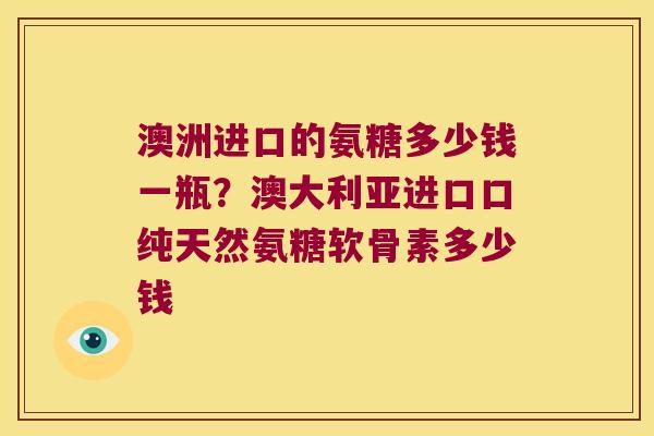 澳洲进口的氨糖多少钱一瓶？澳大利亚进口口纯天然氨糖软骨素多少钱