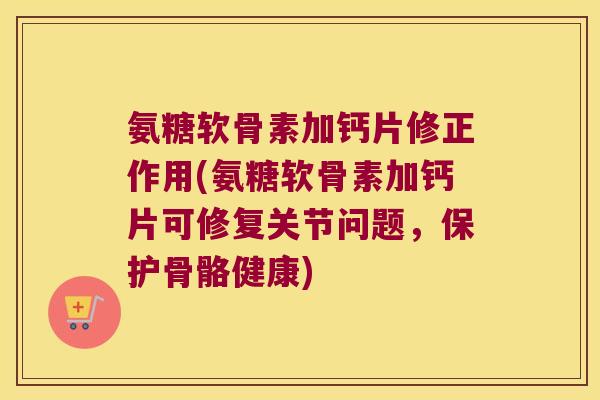 氨糖软骨素加钙片修正作用(氨糖软骨素加钙片可修复关节问题,保护骨骼健康) 氨糖软骨素加钙片修正作用(氨糖软骨素加钙片可修复关节问题,保护骨骼健康)