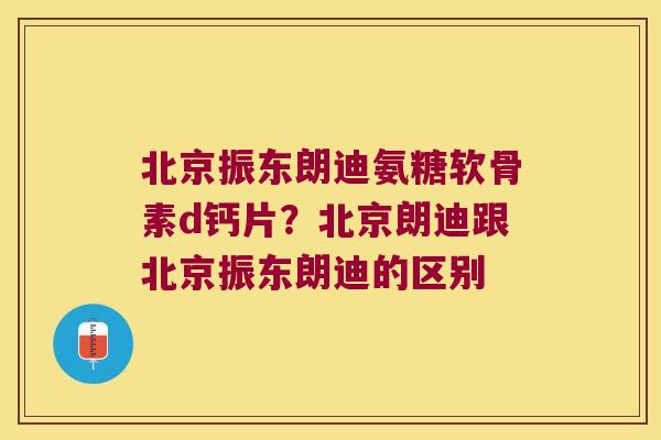 北京振东朗迪氨糖软骨素d钙片?北京朗迪跟北京振东朗迪的区别 北京振东朗迪氨糖软骨素d钙片?北京朗迪跟北京振东朗迪的区别