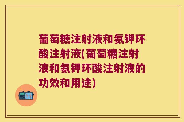 葡萄糖注射液和氨钾环酸注射液(葡萄糖注射液和氨钾环酸注射液的功效和用途)