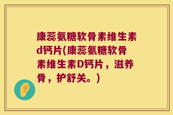 康蕊氨糖软骨素维生素d钙片(康蕊氨糖软骨素维生素D钙片，滋养骨，护舒关。)