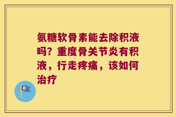 氨糖软骨素能去除积液吗?重度骨有积液,行走,该如何 氨糖软骨素能去除积液吗?重度骨有积液,行走,该如何