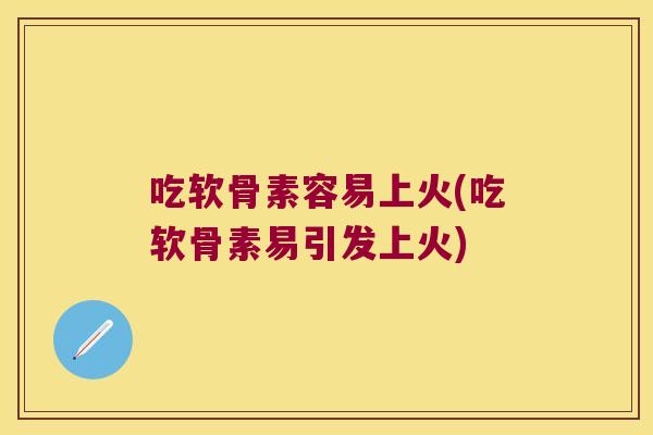 吃软骨素容易上火(吃软骨素易引发上火)