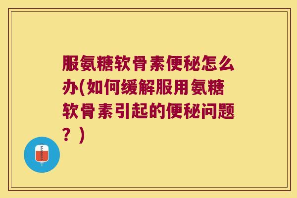 服氨糖软骨素怎么办(如何缓解服用氨糖软骨素引起的问题?) 服氨糖软骨素怎么办(如何缓解服用氨糖软骨素引起的问题?)