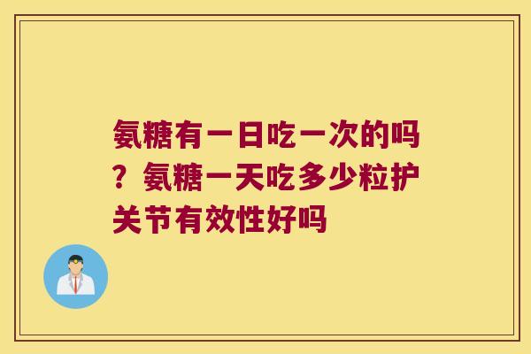 氨糖有一日吃一次的吗？氨糖一天吃多少粒护关节有效性好吗