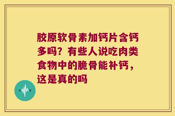 胶原软骨素加钙片含钙多吗？有些人说吃肉类食物中的脆骨能补钙，这是真的吗