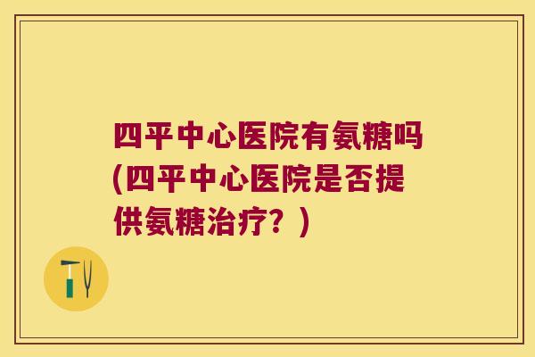 四平中心医院有氨糖吗(四平中心医院是否提供氨糖？)