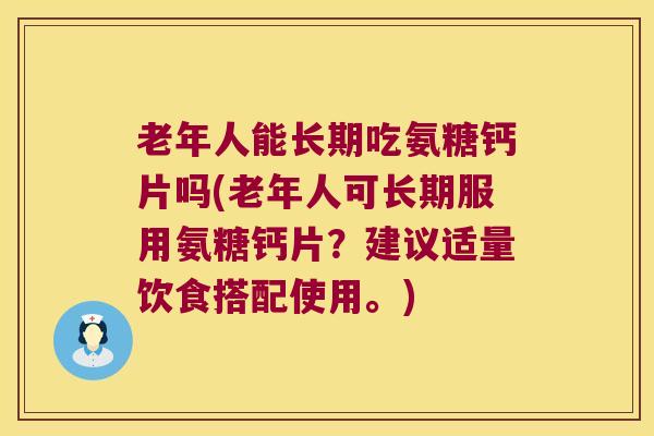 老年人能长期吃氨糖钙片吗(老年人可长期服用氨糖钙片？建议适量饮食搭配使用。)
