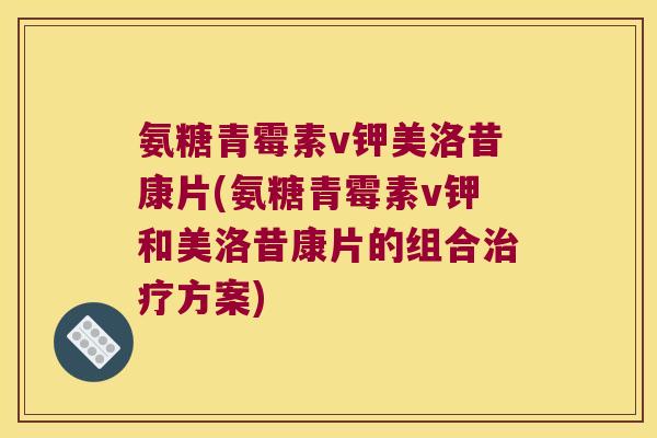 氨糖青霉素v钾美洛昔康片(氨糖青霉素v钾和美洛昔康片的组合方案) 氨糖青霉素v钾美洛昔康片(氨糖青霉素v钾和美洛昔康片的组合方案)