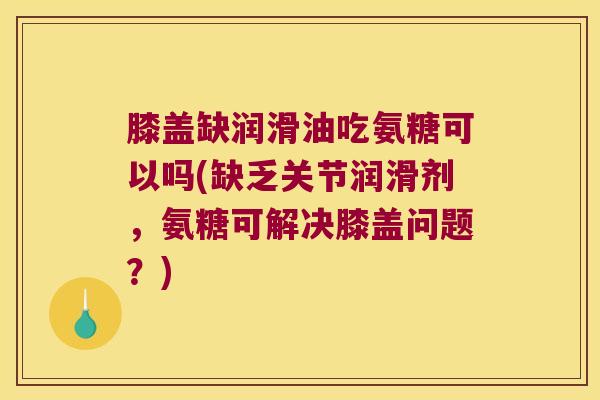 膝盖缺润滑油吃氨糖可以吗(缺乏关节润滑剂,氨糖可解决膝盖问题?) 膝盖缺润滑油吃氨糖可以吗(缺乏关节润滑剂,氨糖可解决膝盖问题?)