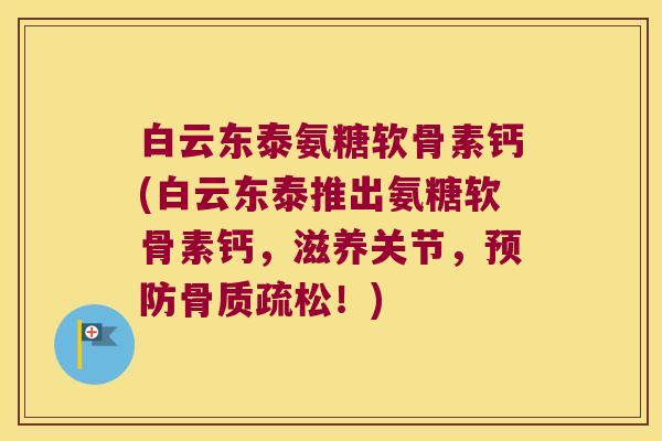 白云东泰氨糖软骨素钙(白云东泰推出氨糖软骨素钙，滋养关节，！)