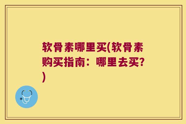 软骨素哪里买(软骨素购买指南：哪里去买？)