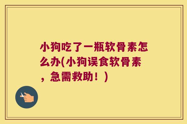 小狗吃了一瓶软骨素怎么办(小狗误食软骨素,急需救助!) 小狗吃了一瓶软骨素怎么办(小狗误食软骨素,急需救助!)