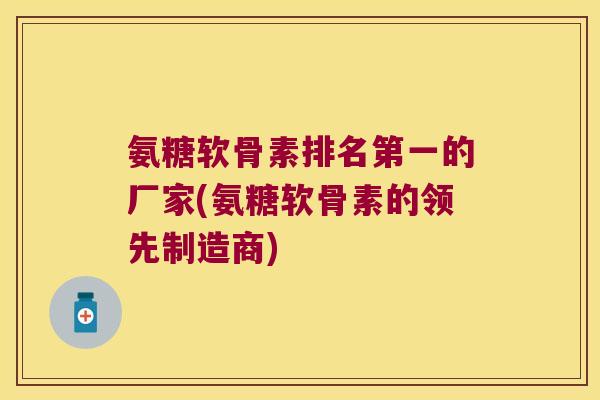 氨糖软骨素排名第一的厂家(氨糖软骨素的领先制造商) 氨糖软骨素排名第一的厂家(氨糖软骨素的领先制造商)