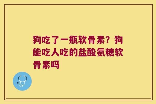 狗吃了一瓶软骨素?狗能吃人吃的盐酸氨糖软骨素吗 狗吃了一瓶软骨素?狗能吃人吃的盐酸氨糖软骨素吗
