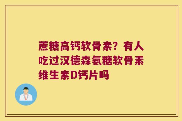 蔗糖高钙软骨素?有人吃过汉德森氨糖软骨素维生素D钙片吗 蔗糖高钙软骨素?有人吃过汉德森氨糖软骨素维生素D钙片吗