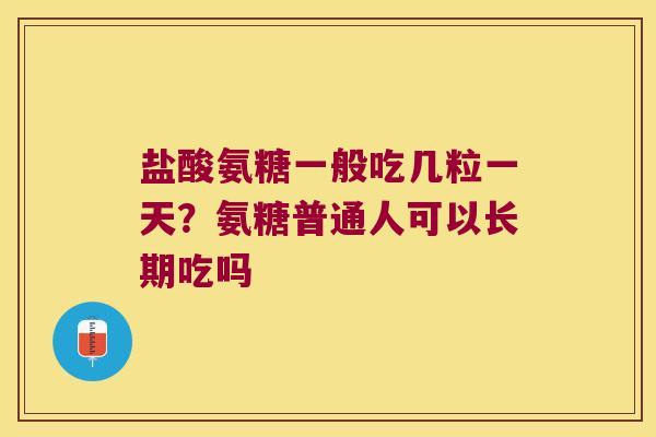 盐酸氨糖一般吃几粒一天？氨糖普通人可以长期吃吗