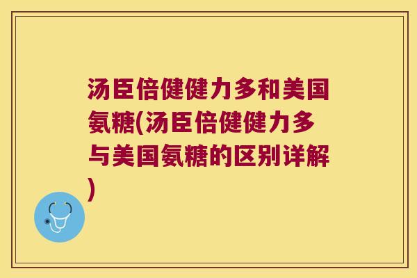 汤臣倍健健力多和美国氨糖(汤臣倍健健力多与美国氨糖的区别详解)