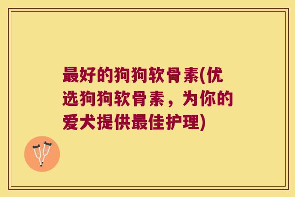 好的狗狗软骨素(优选狗狗软骨素,为你的爱犬提供佳护理) 好的狗狗软骨素(优选狗狗软骨素,为你的爱犬提供佳护理)