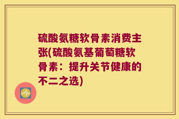 硫酸氨糖软骨素消费主张(硫酸氨基葡萄糖软骨素:提升关节健康的不二之选) 硫酸氨糖软骨素消费主张(硫酸氨基葡萄糖软骨素:提升关节健康的不二之选)