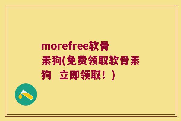 morefree软骨素狗(免费领取软骨素狗 立即领取!) morefree软骨素狗(免费领取软骨素狗 立即领取!)