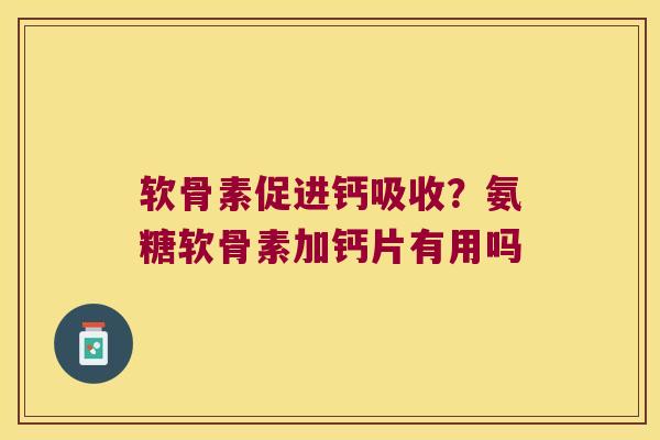 软骨素促进钙吸收?氨糖软骨素加钙片有用吗 软骨素促进钙吸收?氨糖软骨素加钙片有用吗