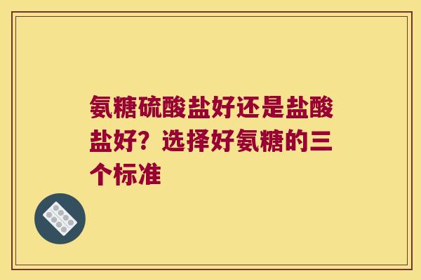 氨糖硫酸盐好还是盐酸盐好?选择好氨糖的三个标准 氨糖硫酸盐好还是盐酸盐好?选择好氨糖的三个标准