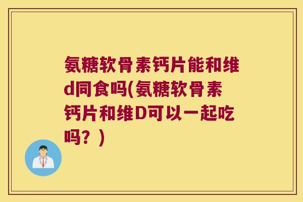 氨糖软骨素钙片能和维d同食吗(氨糖软骨素钙片和维D可以一起吃吗？)