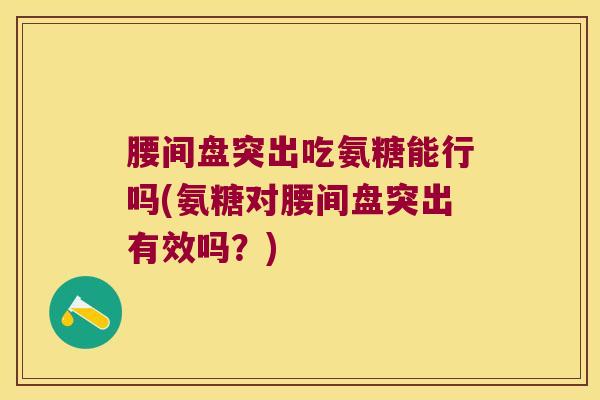 腰间盘突出吃氨糖能行吗(氨糖对腰间盘突出有效吗？)