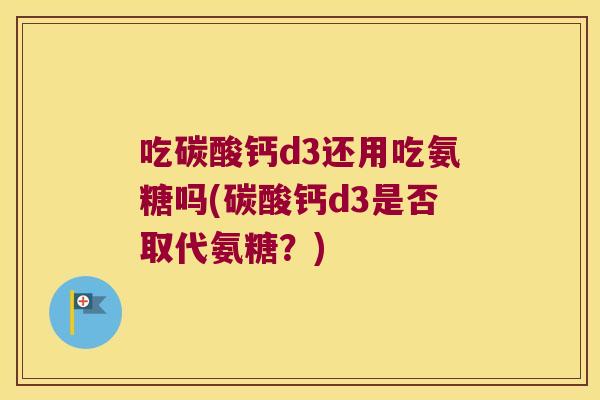 吃碳酸钙d3还用吃氨糖吗(碳酸钙d3是否取代氨糖?) 吃碳酸钙d3还用吃氨糖吗(碳酸钙d3是否取代氨糖?)