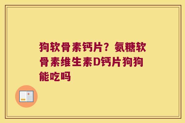 狗软骨素钙片?氨糖软骨素维生素D钙片狗狗能吃吗 狗软骨素钙片?氨糖软骨素维生素D钙片狗狗能吃吗