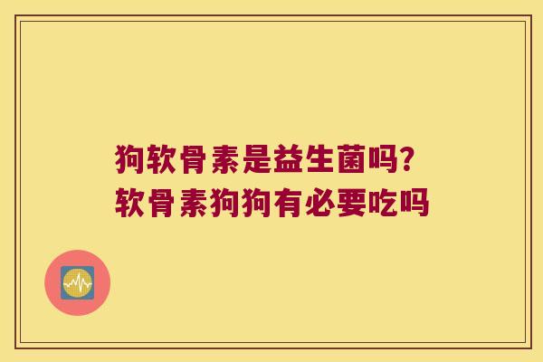 狗软骨素是益生菌吗?软骨素狗狗有必要吃吗 狗软骨素是益生菌吗?软骨素狗狗有必要吃吗