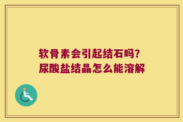软骨素会引起结石吗？尿酸盐结晶怎么能溶解