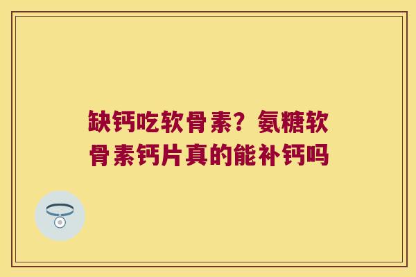 缺钙吃软骨素?氨糖软骨素钙片真的能补钙吗 缺钙吃软骨素?氨糖软骨素钙片真的能补钙吗